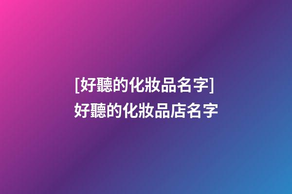 [好聽的化妝品名字]好聽的化妝品店名字-第1張-店鋪起名-玄機派